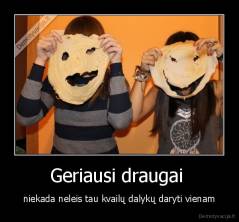 Geriausi draugai  - niekada neleis tau kvailų dalykų daryti vienam