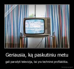 Geriausia, ką paskutiniu metu - gali parodyti televizija, tai yra techninė profilaktika.