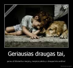 Geriausias draugas tai, - geriau už tūkstančius merginų, merginos palieka, o draugas lieka amžinai!