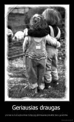 Geriausias draugas  - yra tas su kuriuo,buvimas tyloje,lyg įdomiausias pokalbis tavo gyvenime.