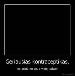 Geriausias kontraceptikas, - ne prieš, ne po, o vietoj sekso!