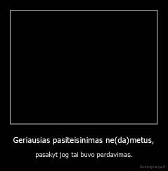 Geriausias pasiteisinimas ne(da)metus, - pasakyt jog tai buvo perdavimas.