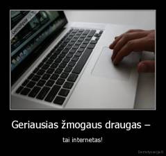 Geriausias žmogaus draugas –  - tai internetas!