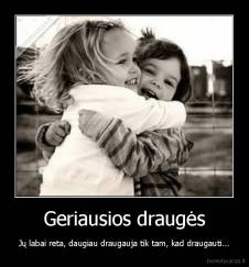 Geriausios draugės - Jų labai reta, daugiau draugauja tik tam, kad draugauti...