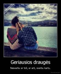 Geriausios draugės - Nesvarbu ar toli, ar arti, svarbu kartu.