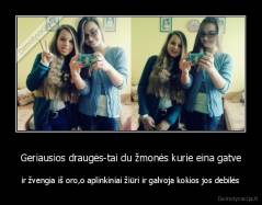 Geriausios draugės-tai du žmonės kurie eina gatve - ir žvengia iš oro,o aplinkiniai žiūri ir galvoja kokios jos debilės