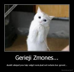 Gerieji Zmones... - duokit atsigert,nes taip valgyt noriu,kad net neturiu kur gyvent...