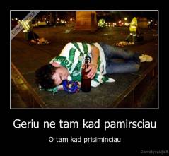 Geriu ne tam kad pamirsciau - O tam kad prisiminciau