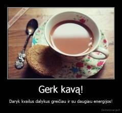 Gerk kavą! - Daryk kvailus dalykus greičiau ir su daugiau energijos!