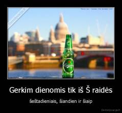 Gerkim dienomis tik iš Š raidės - šeštadieniais, šiandien ir šiaip