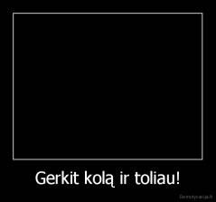 Gerkit kolą ir toliau! - 