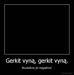 Gerkit vyną, gerkit vyną. - Nuotaikos jis negadina!