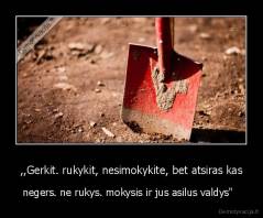 ,,Gerkit. rukykit, nesimokykite, bet atsiras kas - negers. ne rukys. mokysis ir jus asilus valdys"  