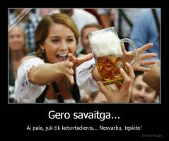 Gero savaitga... - Ai pala, juk tik ketvirtadienis... Nesvarbu, tęskite!