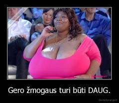 Gero žmogaus turi būti DAUG. - 