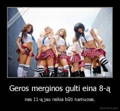 Geros merginos gulti eina 8-ą - nes 11-ą jau reikia būti namuose.
