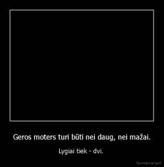 Geros moters turi būti nei daug, nei mažai. - Lygiai tiek - dvi. 