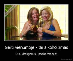 Gerti vienumoje - tai alkoholizmas - O su draugėmis - psichoterapija!