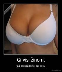 Gi visi žinom, - jog paspaudei tik del papu