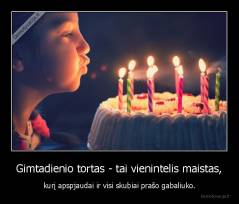 Gimtadienio tortas - tai vienintelis maistas, - kurį apspjaudai ir visi skubiai prašo gabaliuko.