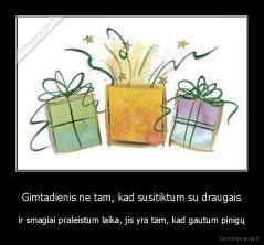 Gimtadienis ne tam, kad susitiktum su draugais - ir smagiai praleistum laika, jis yra tam, kad gautum pinigų