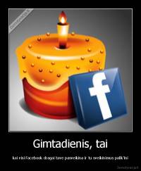 Gimtadienis, tai - kai visi Facebook dragai tave pasveikina ir tu sveikinimus palik'ini