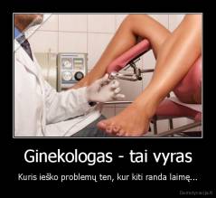 Ginekologas - tai vyras - Kuris ieško problemų ten, kur kiti randa laimę...