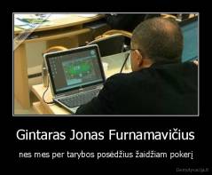 Gintaras Jonas Furnamavičius - nes mes per tarybos posėdžius žaidžiam pokerį