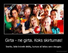 Girta - ne girta. Koks skirtumas! - Svarbu, šalia krūvelė debilų, kuriuos aš laikau savo draugais.
