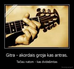 Gitra - akordais groja kas antras. - Tačiau natom - kas dvidešimtas