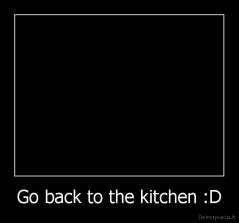 Go back to the kitchen :D - 