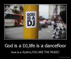 God is a DJ,life is a dancefloor - love is a rhythm,YOU ARE THE MUSIC!