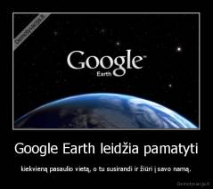 Google Earth leidžia pamatyti - kiekvieną pasaulio vietą, o tu susirandi ir žiūri į savo namą.