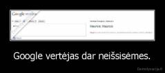 Google vertėjas dar neišsisėmes. - 