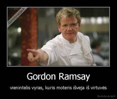 Gordon Ramsay - vienintelis vyras, kuris moteris išveja iš virtuvės
