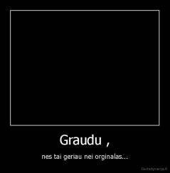 Graudu , - nes tai geriau nei orginalas...