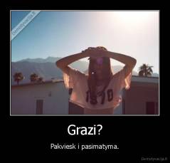Grazi? - Pakviesk i pasimatyma.