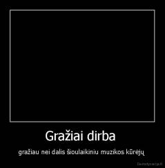 Gražiai dirba  - gražiau nei dalis šioulaikiniu muzikos kūrėjų 