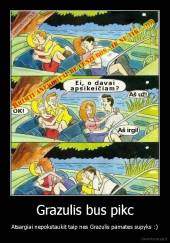 Grazulis bus pikc - Atsargiai nepokstaukit taip nes Grazulis pamates supyks :)