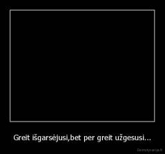 Greit išgarsėjusi,bet per greit užgesusi... - 