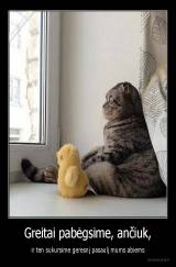 Greitai pabėgsime, ančiuk, - ir ten sukursime geresnį pasaulį mums abiems