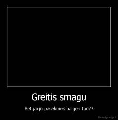 Greitis smagu - Bet jai jo pasekmes baigesi tuo??