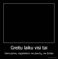 Greitu laiku visi tai - Dainuosime, negailėdami nei plaučių, nei širdies