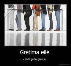 Gretima eilė  - visada juda greičiau.