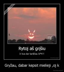 Gryžau, dabar kepsit mielieji ,oj k - 