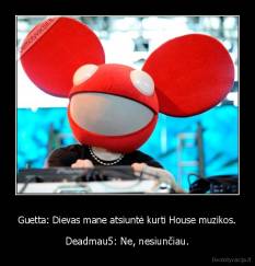 Guetta: Dievas mane atsiuntė kurti House muzikos. - Deadmau5: Ne, nesiunčiau.