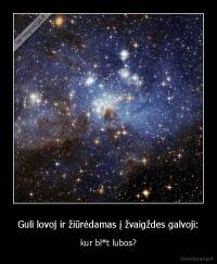 Guli lovoj ir žiūrėdamas į žvaigždes galvoji: - kur bl*t lubos?