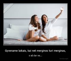 Gyvename laikais, kai net merginos turi merginas, - o aš dar ne...