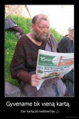 Gyvename tik vieną kartą.  -  Dar kartą aš neištverčiau ;)