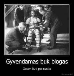 Gyvendamas buk blogas - Geram buti per sunku